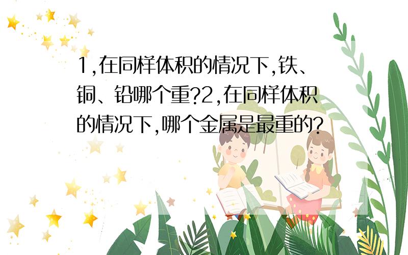 1,在同样体积的情况下,铁、铜、铅哪个重?2,在同样体积的情况下,哪个金属是最重的?