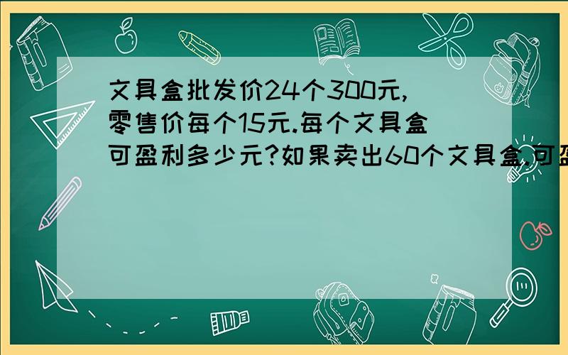 文具盒批发价24个300元,零售价每个15元.每个文具盒可盈利多少元?如果卖出60个文具盒.可盈利多少元?                  要过程.