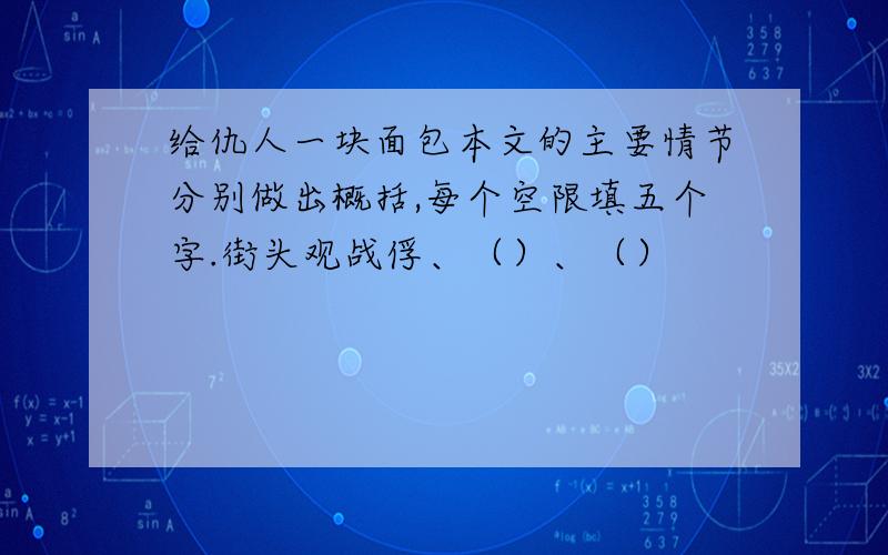 给仇人一块面包本文的主要情节分别做出概括,每个空限填五个字.街头观战俘、（）、（）