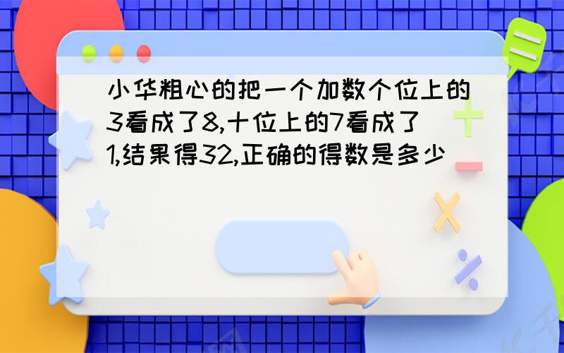 小华粗心的把一个加数个位上的3看成了8,十位上的7看成了1,结果得32,正确的得数是多少