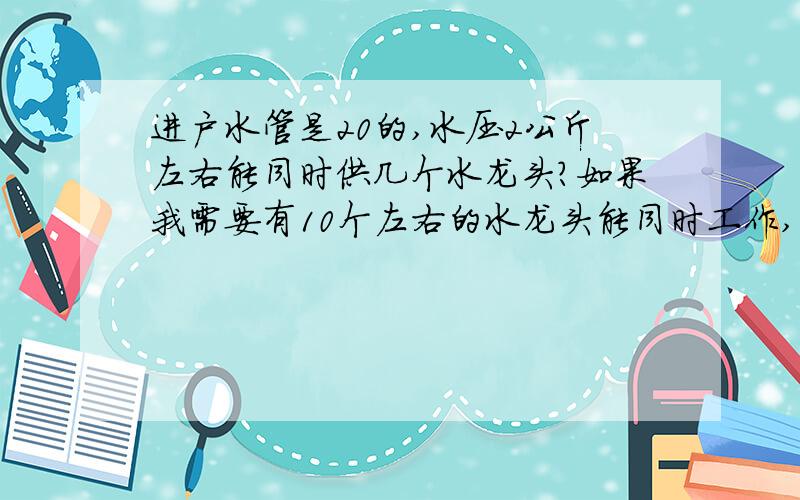 进户水管是20的,水压2公斤左右能同时供几个水龙头?如果我需要有10个左右的水龙头能同时工作,需要怎么解决,进户水管已经定死,是加增压泵还是?