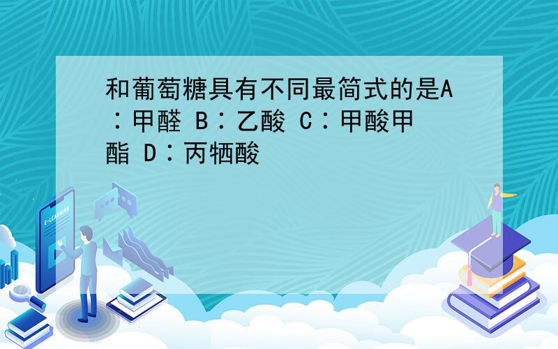 和葡萄糖具有不同最简式的是A∶甲醛 B∶乙酸 C∶甲酸甲酯 D∶丙牺酸