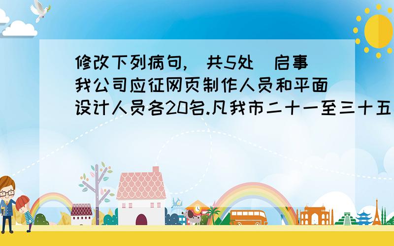 修改下列病句,（共5处）启事我公司应征网页制作人员和平面设计人员各20名.凡我市二十一至三十五周岁、身体健康、大专或大专以上文化程度的男女青年均可报名.贵公司地处市中心地带交