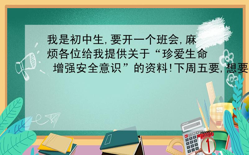 我是初中生,要开一个班会,麻烦各位给我提供关于“珍爱生命 增强安全意识”的资料!下周五要,想要分的速