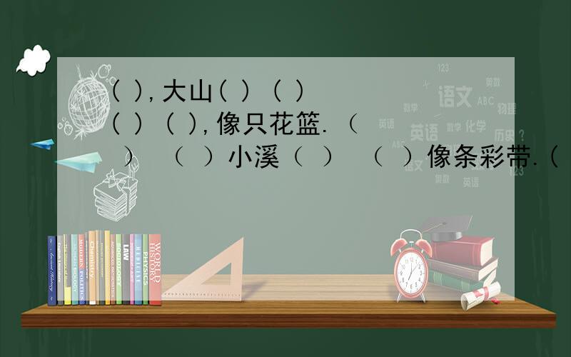 ( ),大山( ) ( ) ( ) ( ),像只花篮.（ ） （ ）小溪（ ） （ ）像条彩带.( )花篮,鲜花越（ ）越多；（ ）彩带,越飘,真（ ）艳.