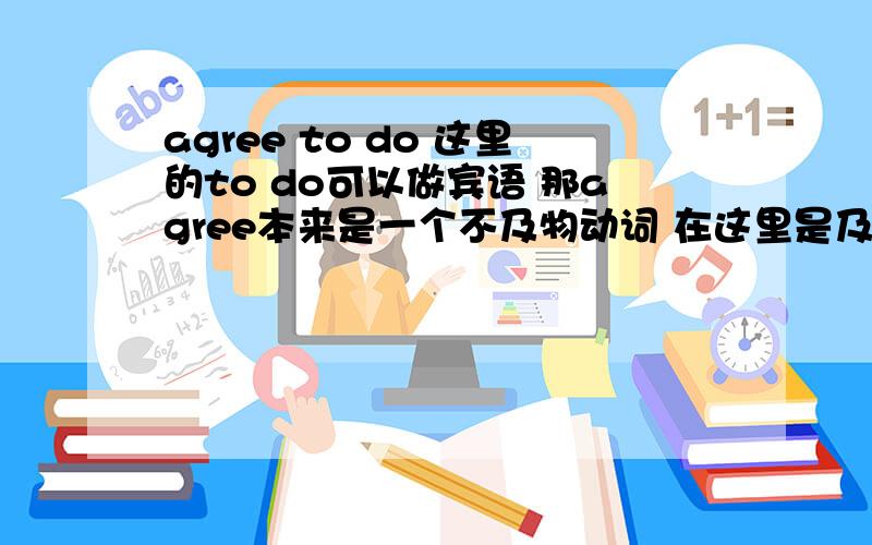 agree to do 这里的to do可以做宾语 那agree本来是一个不及物动词 在这里是及物动词还是不及物动词吖比如说I agree with you 这里的agree是不及物动词 然后加了一个with是不是就是及物动词短语了 I a