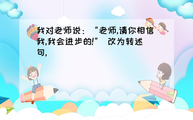 我对老师说：“老师,请你相信我,我会进步的!” 改为转述句,