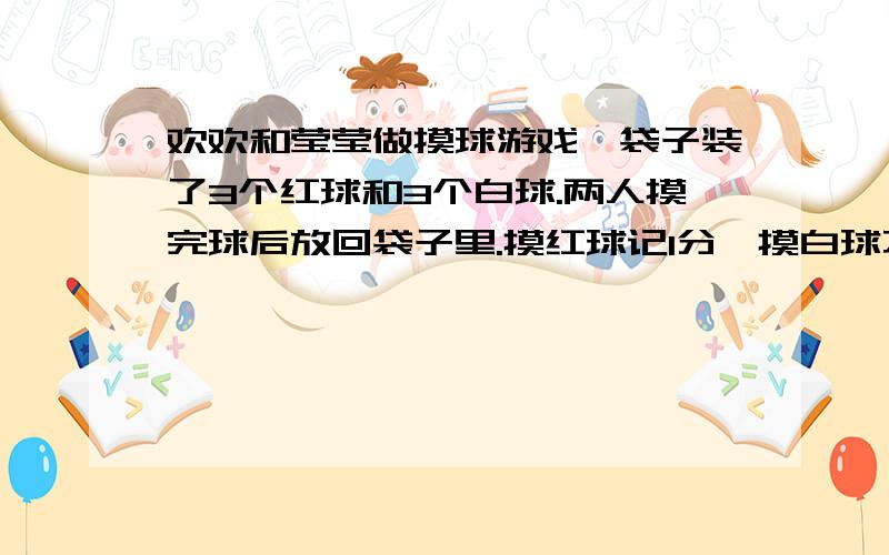 欢欢和莹莹做摸球游戏,袋子装了3个红球和3个白球.两人摸完球后放回袋子里.摸红球记1分,摸白球不记分.这样的游戏公平吗?为什么?