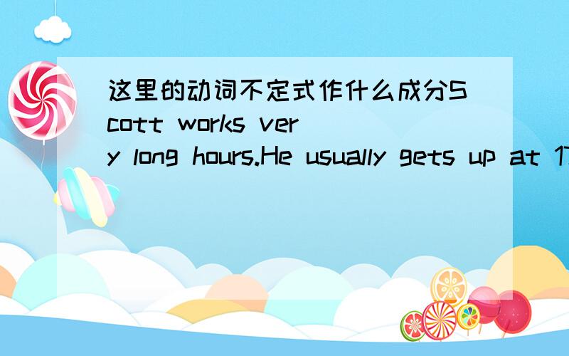 这里的动词不定式作什么成分Scott works very long hours.He usually gets up at 17:00.He brushes his teeth and has a shower.Then he eats his breakfast.What a funny time to eat breakfast!动词不定式