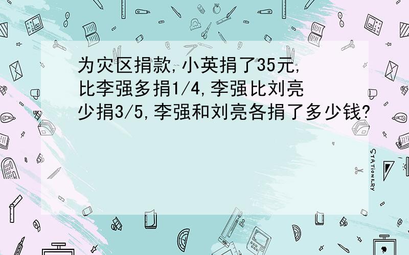 为灾区捐款,小英捐了35元,比李强多捐1/4,李强比刘亮少捐3/5,李强和刘亮各捐了多少钱?