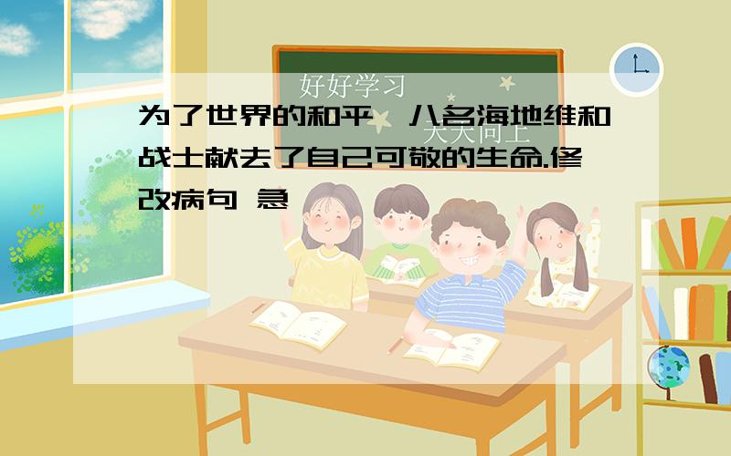 为了世界的和平,八名海地维和战士献去了自己可敬的生命.修改病句 急