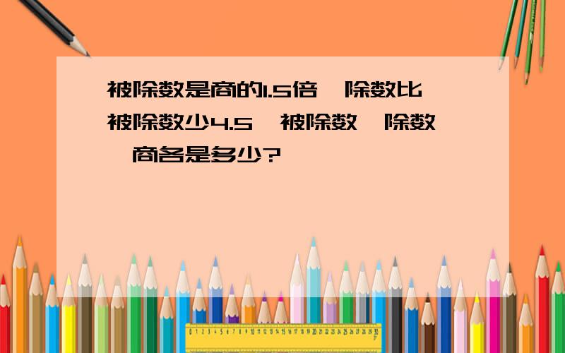 被除数是商的1.5倍,除数比被除数少4.5,被除数,除数,商各是多少?