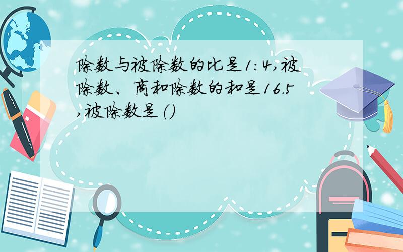 除数与被除数的比是1：4,被除数、商和除数的和是16.5,被除数是（）