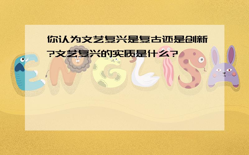 你认为文艺复兴是复古还是创新?文艺复兴的实质是什么?