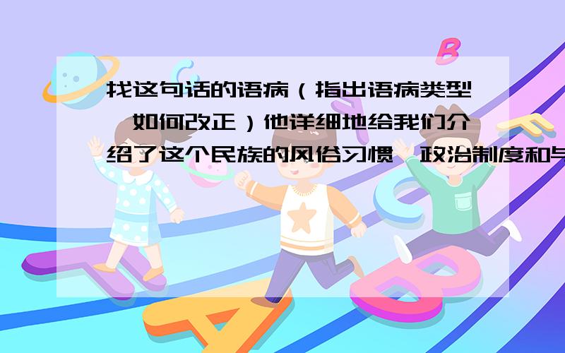 找这句话的语病（指出语病类型,如何改正）他详细地给我们介绍了这个民族的风俗习惯、政治制度和与其他民族不同的服饰打扮.