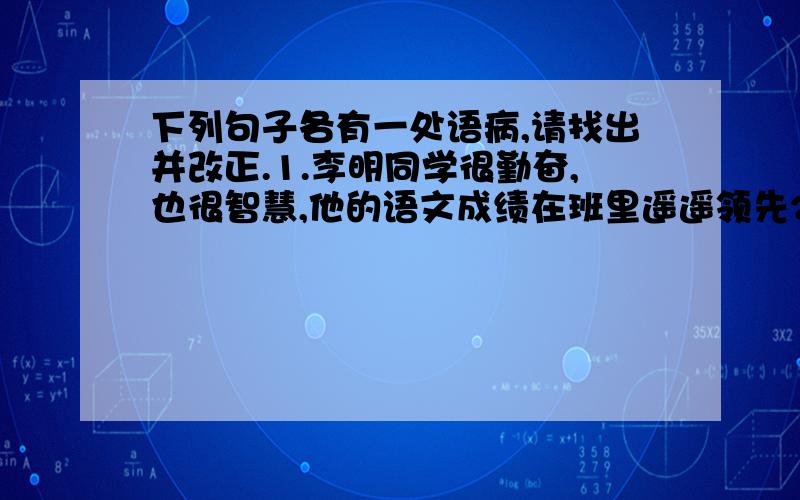 下列句子各有一处语病,请找出并改正.1.李明同学很勤奋,也很智慧,他的语文成绩在班里遥遥领先2.今年学校取得巨大成就的原因是全校师生共同努力的结果3.通过国家严格考核,使杭州市被命