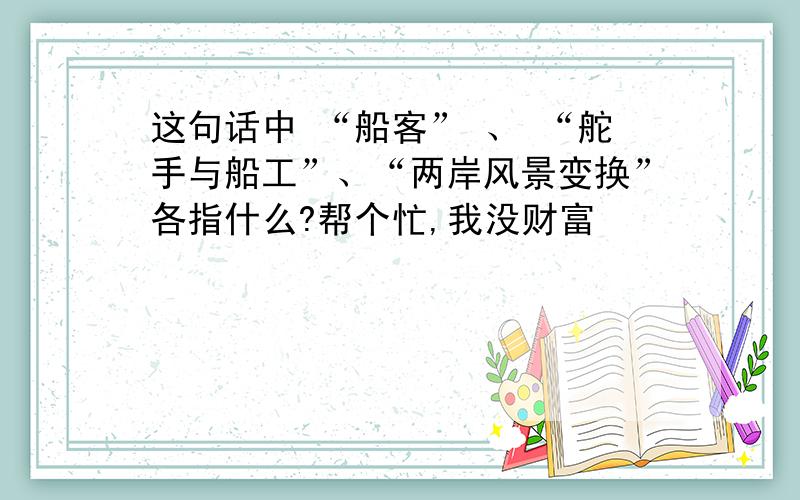 这句话中 “船客” 、 “舵手与船工”、“两岸风景变换”各指什么?帮个忙,我没财富