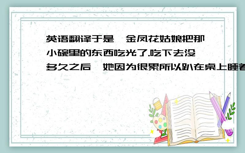 英语翻译于是,金凤花姑娘把那小碗里的东西吃光了.吃下去没多久之后,她因为很累所以趴在桌上睡着了.过了一会儿不知道有谁来敲门,把她给惊醒了,于是她起来开门,看到一个满面横肉的人,