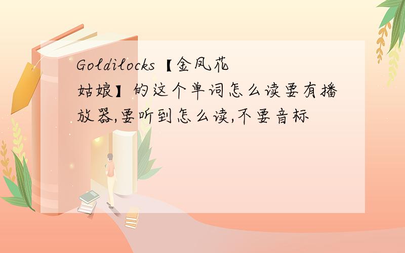 Goldilocks【金凤花姑娘】的这个单词怎么读要有播放器,要听到怎么读,不要音标