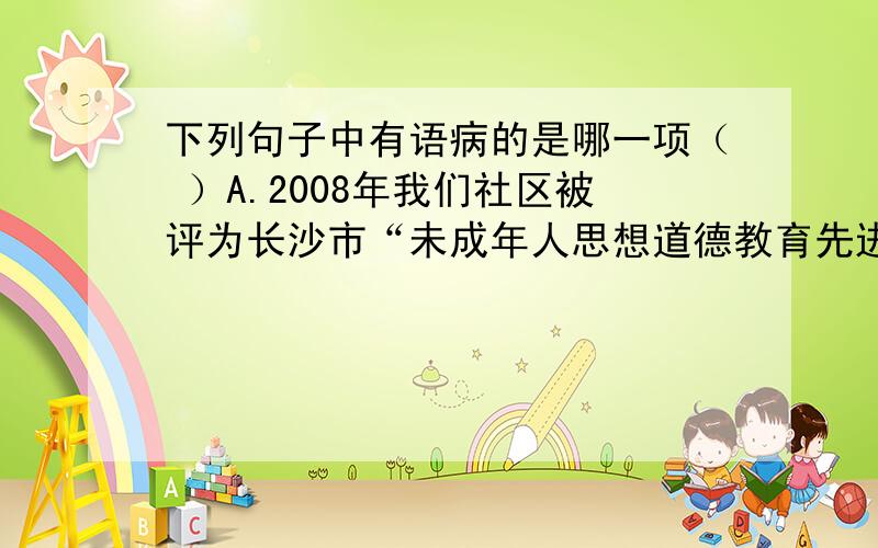 下列句子中有语病的是哪一项（ ）A.2008年我们社区被评为长沙市“未成年人思想道德教育先进社区”的光荣称号.B.在国家的支持与指导下,中国杂交水稻走出国门,正为解决全球特别是发展中