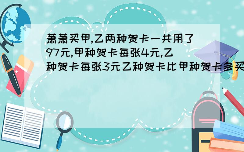 萧萧买甲,乙两种贺卡一共用了97元,甲种贺卡每张4元,乙种贺卡每张3元乙种贺卡比甲种贺卡多买9张,两种贺卡各买了几张