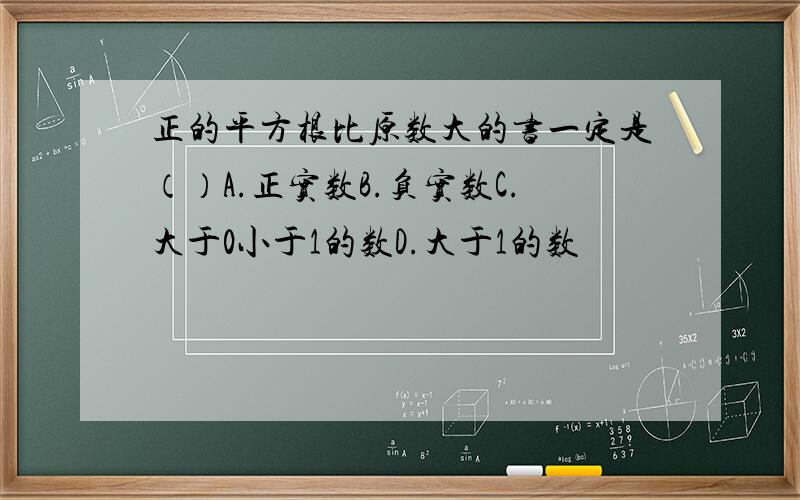 正的平方根比原数大的书一定是（）A.正实数B.负实数C.大于0小于1的数D.大于1的数