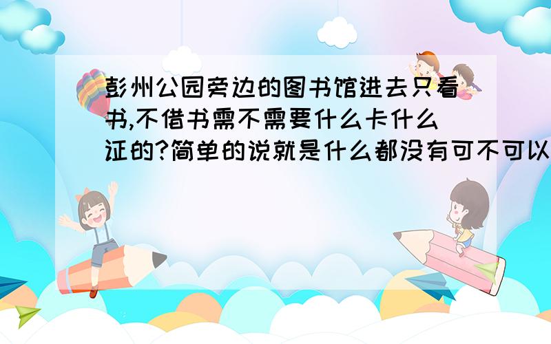 彭州公园旁边的图书馆进去只看书,不借书需不需要什么卡什么证的?简单的说就是什么都没有可不可以进去看书