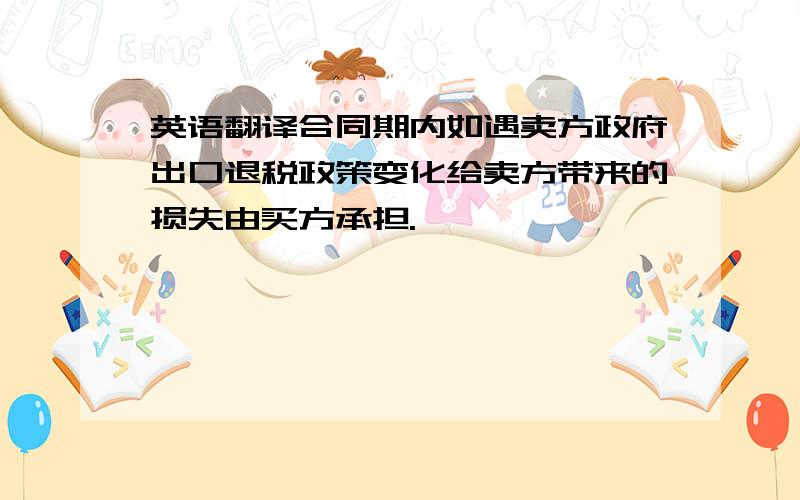 英语翻译合同期内如遇卖方政府出口退税政策变化给卖方带来的损失由买方承担.