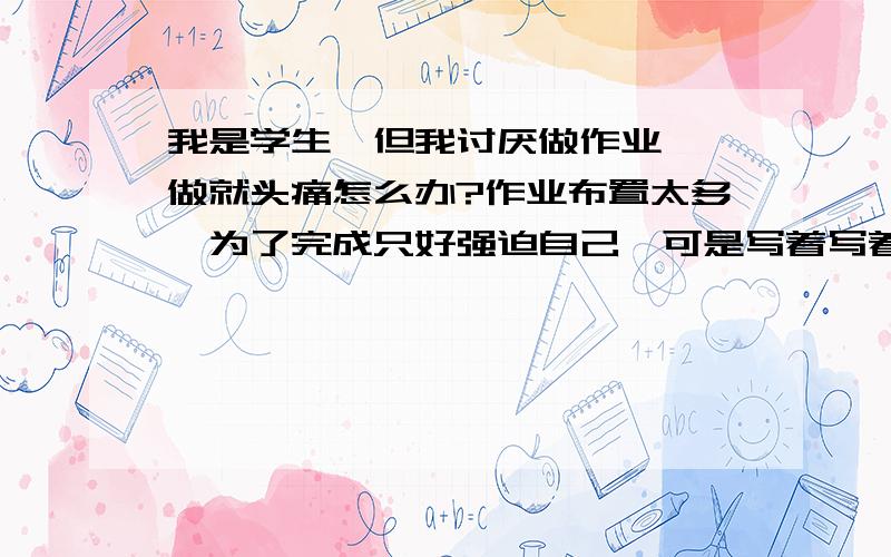 我是学生,但我讨厌做作业,一做就头痛怎么办?作业布置太多,为了完成只好强迫自己,可是写着写着就觉得头晕脑胀的,脖子也发酸,又酸又痛,每隔一段时间就忍不住打个哈欠,感觉很乏味.有时还