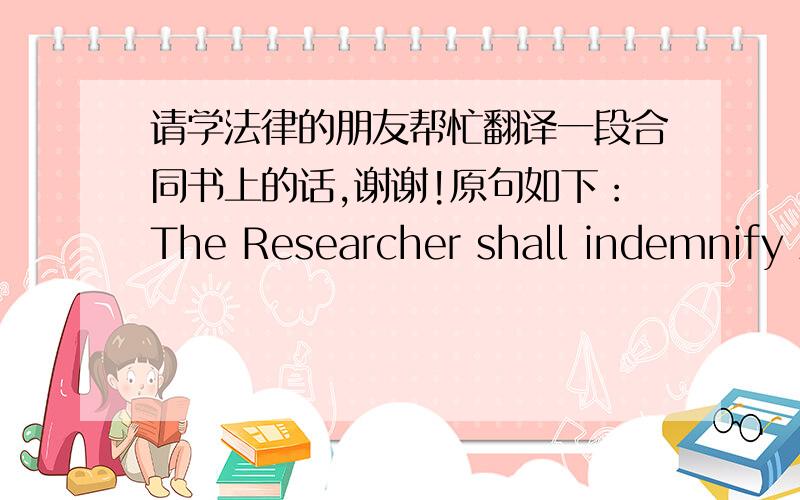 请学法律的朋友帮忙翻译一段合同书上的话,谢谢!原句如下：The Researcher shall indemnify ASTRI in full from and against any and all loss of or damage to any equipment or facilities which he may use or borrow under Clause 6.1 whi