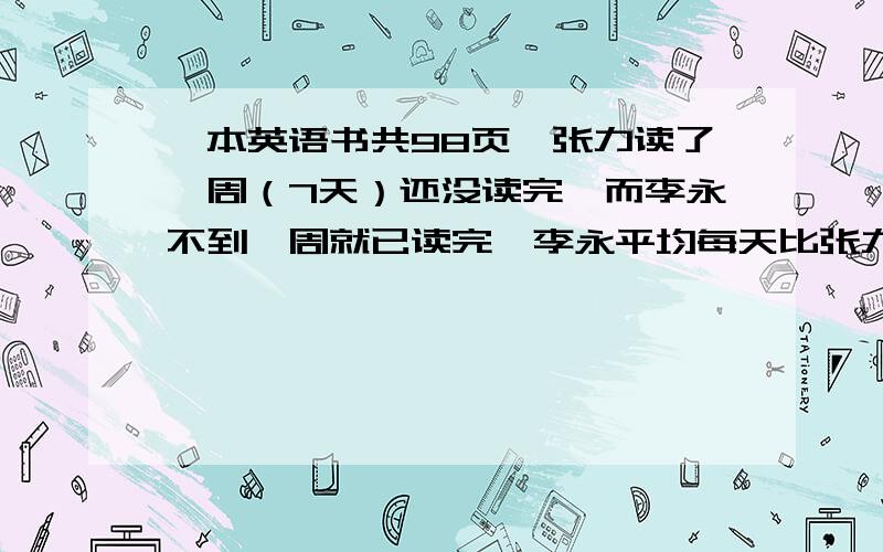 一本英语书共98页,张力读了一周（7天）还没读完,而李永不到一周就已读完,李永平均每天比张力多读3页,张力平均每天读多少页?（答案取整数）