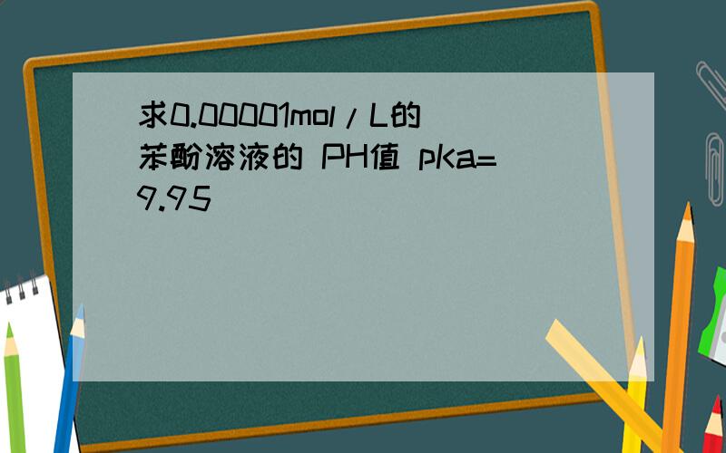 求0.00001mol/L的苯酚溶液的 PH值 pKa=9.95