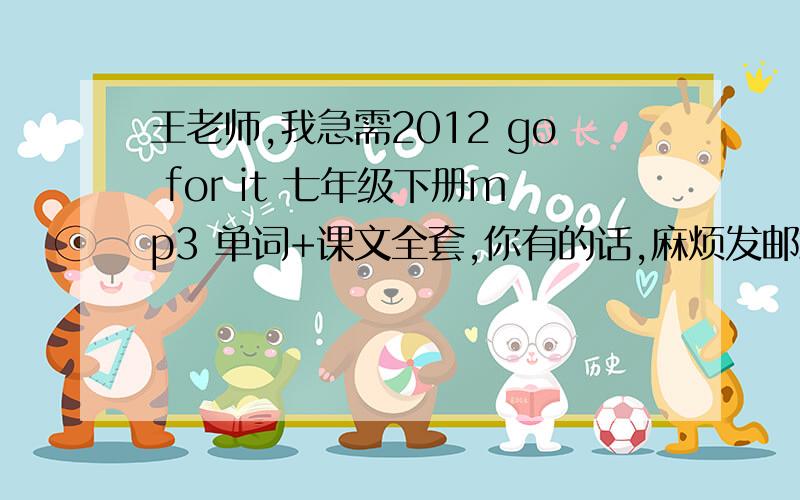 王老师,我急需2012 go for it 七年级下册mp3 单词+课文全套,你有的话,麻烦发邮箱yzcfeiying@sina.com,2012人教版（新版）