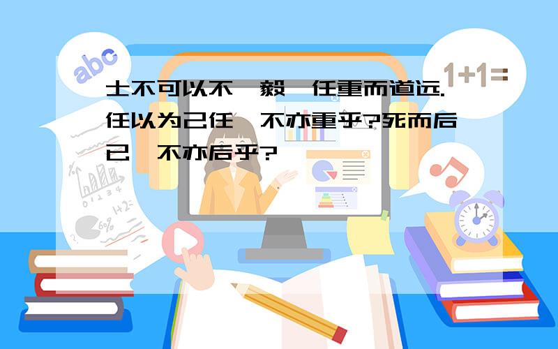 士不可以不弘毅,任重而道远.任以为己任,不亦重乎?死而后已,不亦后乎?