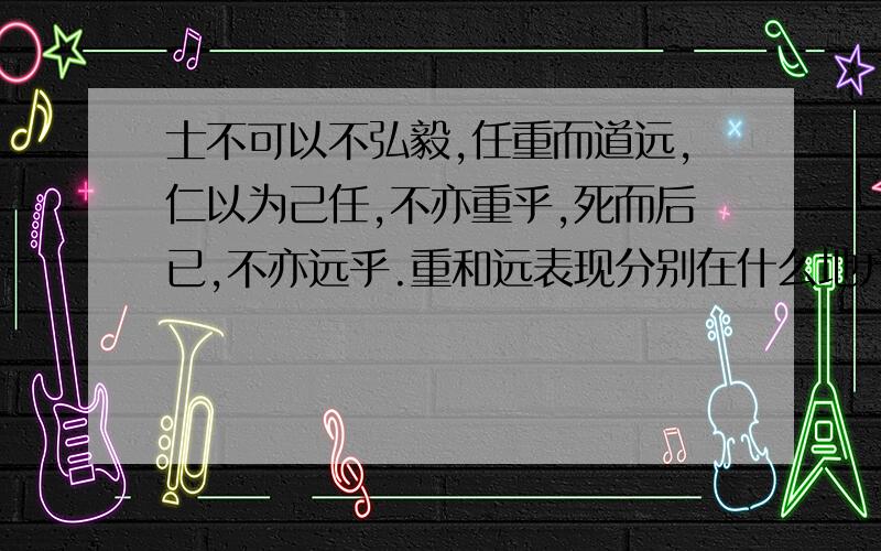 士不可以不弘毅,任重而道远,仁以为己任,不亦重乎,死而后已,不亦远乎.重和远表现分别在什么地方,快啊o(≥v≤)o~