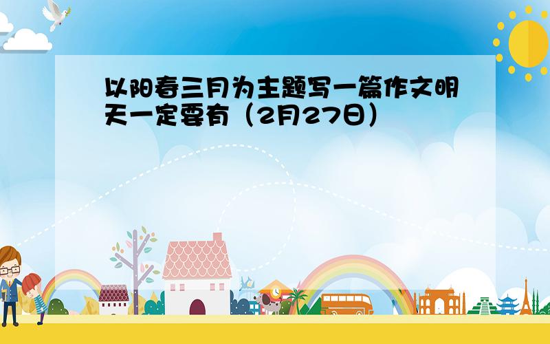 以阳春三月为主题写一篇作文明天一定要有（2月27日）