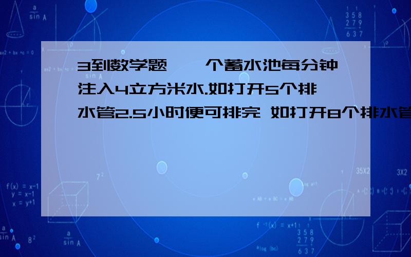 3到数学题,一个蓄水池每分钟注入4立方米水.如打开5个排水管2.5小时便可排完 如打开8个排水管 1.5小时便排完 现在打开13个排水管 要多长时间才能把水抽干一个长方体水箱有一个注水孔和一