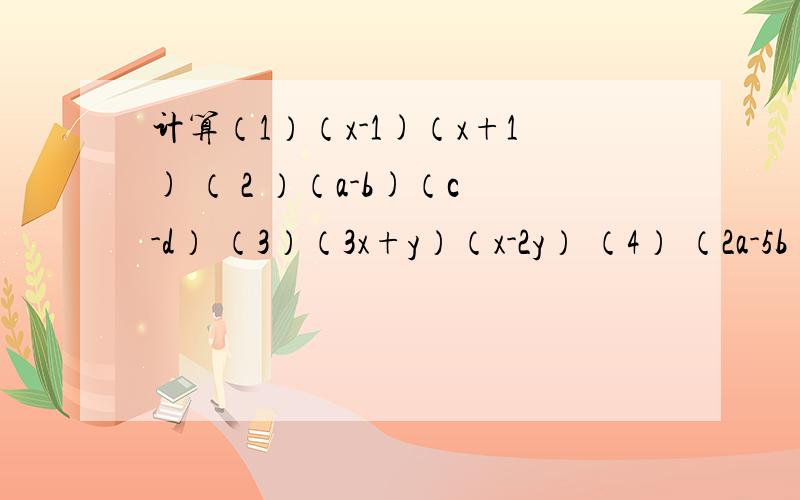 计算（1）（x-1)（x+1) （ 2 ）（a-b)（c-d） （3）（3x+y）（x-2y） （4） （2a-5b）（a+5b）