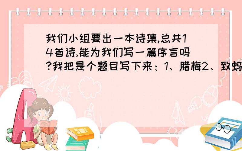 我们小组要出一本诗集,总共14首诗,能为我们写一篇序言吗?我把是个题目写下来：1、腊梅2、致蚂蚁3、痴想4、大海醒了5、多彩的童年7、幻想8、墨菊9、天和海10、童年11、羽毛12、致小猫13、