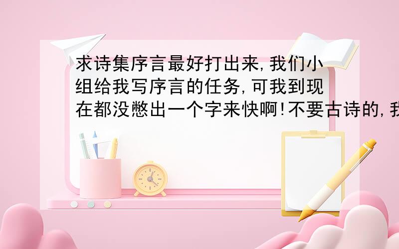 求诗集序言最好打出来,我们小组给我写序言的任务,可我到现在都没憋出一个字来快啊!不要古诗的,我们是现代诗古诗都有,所以序写的得是让别人听得懂的人话!