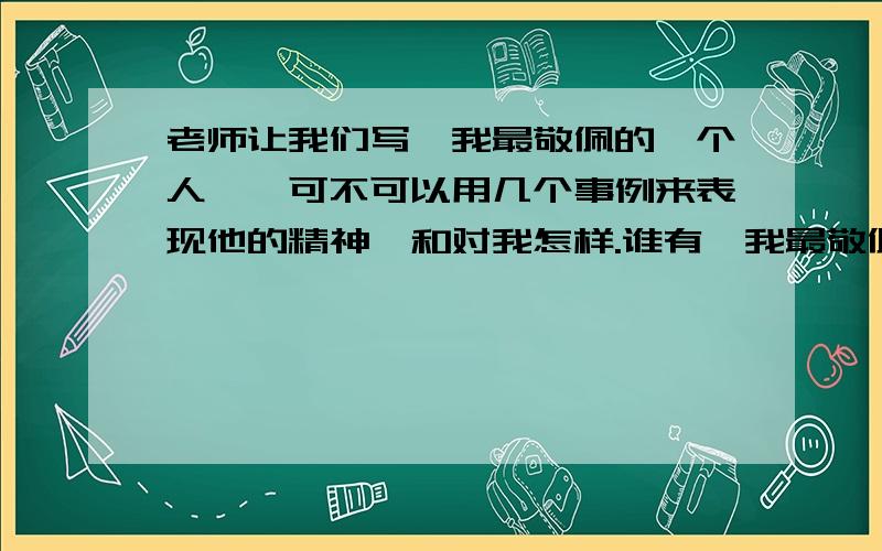 老师让我们写《我最敬佩的一个人》,可不可以用几个事例来表现他的精神,和对我怎样.谁有《我最敬佩的一个人》这篇作文的请发给我,500字的