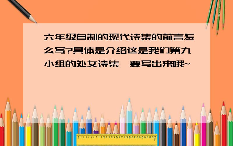 六年级自制的现代诗集的前言怎么写?具体是介绍这是我们第九小组的处女诗集,要写出来哦~