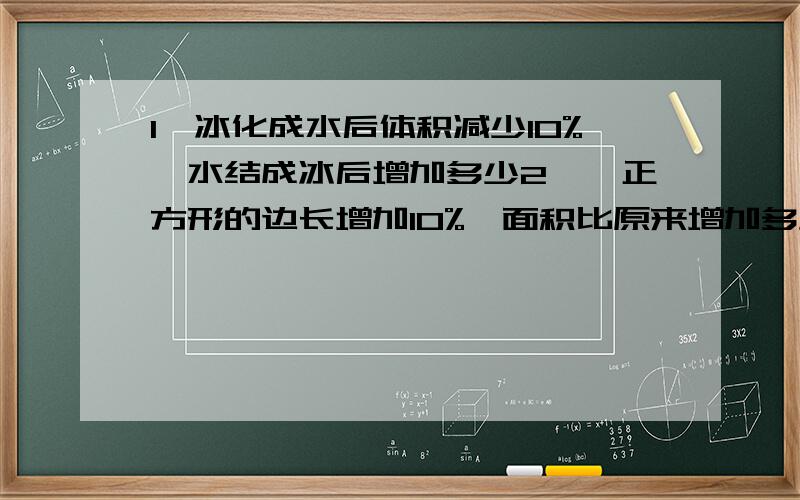 1、冰化成水后体积减少10%,水结成冰后增加多少2、、正方形的边长增加10%,面积比原来增加多少