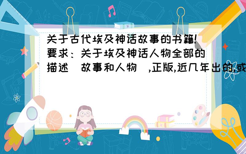 关于古代埃及神话故事的书籍!要求：关于埃及神话人物全部的描述（故事和人物）,正版,近几年出的,或者关于神话故事用现代天体物理学解析的,或者用什么现代UFO理论和知识阐述的,科学、