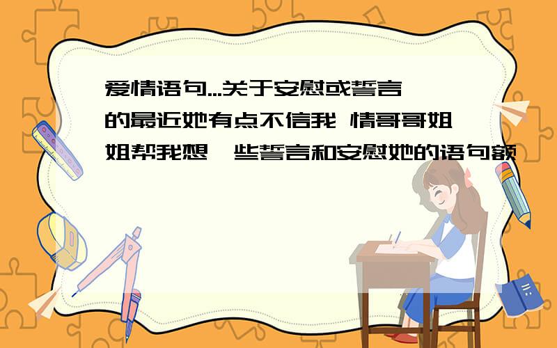 爱情语句...关于安慰或誓言的最近她有点不信我 情哥哥姐姐帮我想一些誓言和安慰她的语句额