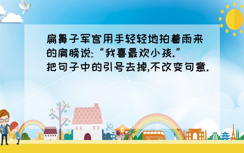 扁鼻子军官用手轻轻地拍着雨来的肩膀说:“我喜最欢小孩.”把句子中的引号去掉,不改变句意.