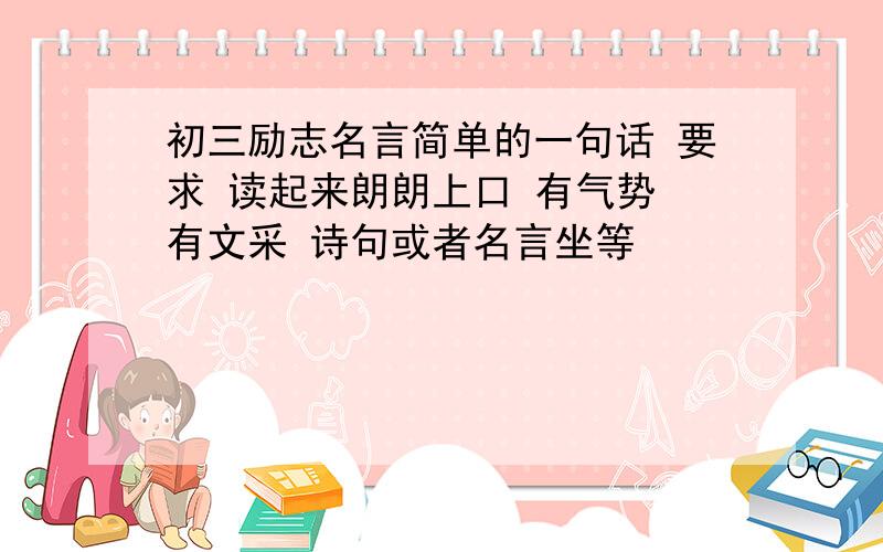 初三励志名言简单的一句话 要求 读起来朗朗上口 有气势 有文采 诗句或者名言坐等