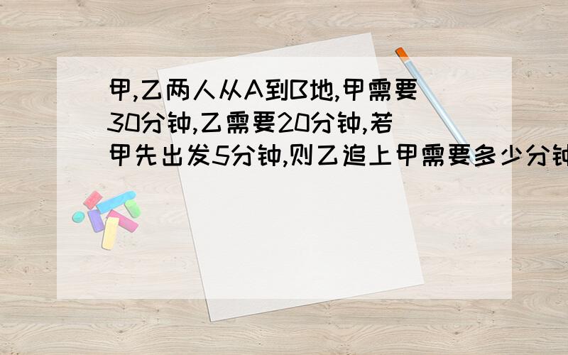 甲,乙两人从A到B地,甲需要30分钟,乙需要20分钟,若甲先出发5分钟,则乙追上甲需要多少分钟?列方程得?