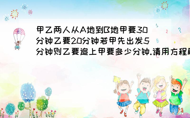 甲乙两人从A地到B地甲要30分钟乙要20分钟若甲先出发5分钟则乙要追上甲要多少分钟.请用方程解答