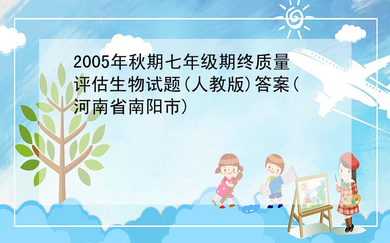 2005年秋期七年级期终质量评估生物试题(人教版)答案(河南省南阳市)